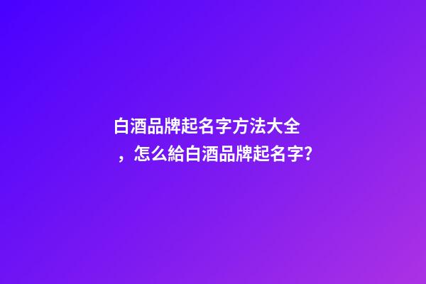 白酒品牌起名字方法大全，怎么給白酒品牌起名字？